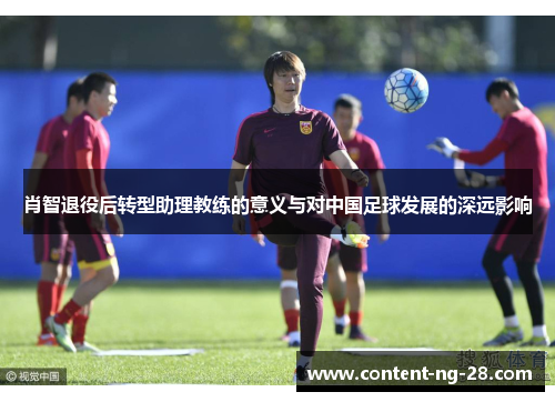 肖智退役后转型助理教练的意义与对中国足球发展的深远影响 肖智退役后转型助理教练的意义与对中国足球发展的深远影响