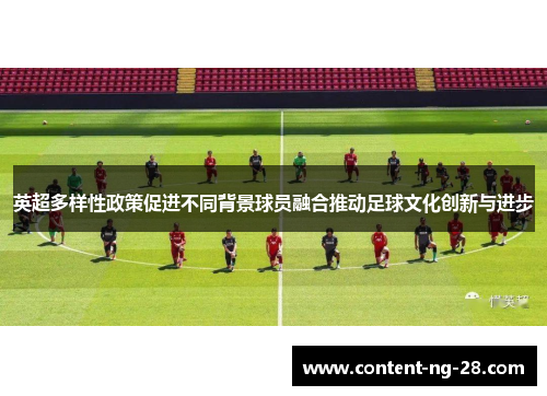 英超多样性政策促进不同背景球员融合推动足球文化创新与进步 英超多样性政策促进不同背景球员融合推动足球文化创新与进步
