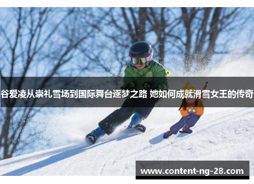 谷爱凌从崇礼雪场到国际舞台逐梦之路 她如何成就滑雪女王的传奇 谷爱凌从崇礼雪场到国际舞台逐梦之路 她如何成就滑雪女王的传奇