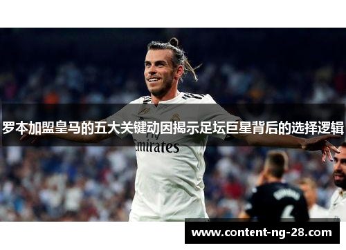 罗本加盟皇马的五大关键动因揭示足坛巨星背后的选择逻辑 罗本加盟皇马的五大关键动因揭示足坛巨星背后的选择逻辑