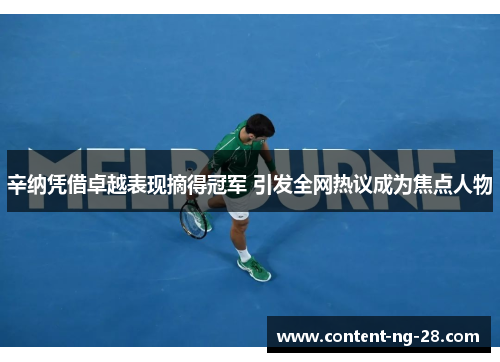 辛纳凭借卓越表现摘得冠军 引发全网热议成为焦点人物 辛纳凭借卓越表现摘得冠军 引发全网热议成为焦点人物