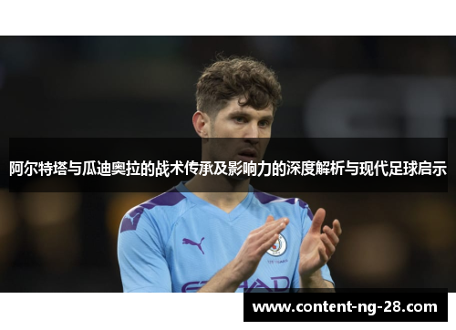 阿尔特塔与瓜迪奥拉的战术传承及影响力的深度解析与现代足球启示 阿尔特塔与瓜迪奥拉的战术传承及影响力的深度解析与现代足球启示