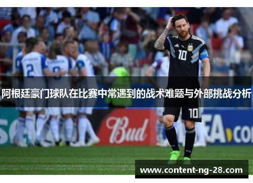 阿根廷豪门球队在比赛中常遇到的战术难题与外部挑战分析 阿根廷豪门球队在比赛中常遇到的战术难题与外部挑战分析