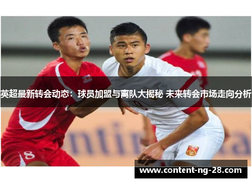 英超最新转会动态:球员加盟与离队大揭秘 未来转会市场走向分析 英超最新转会动态:球员加盟与离队大揭秘 未来转会市场走向分析
