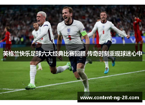 英格兰快乐足球六大经典比赛回顾 传奇时刻重现球迷心中 英格兰快乐足球六大经典比赛回顾 传奇时刻重现球迷心中