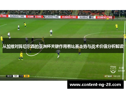 从加维对阵切尔西的亚洲杯关键作用看比赛走势与战术价值分析解读
