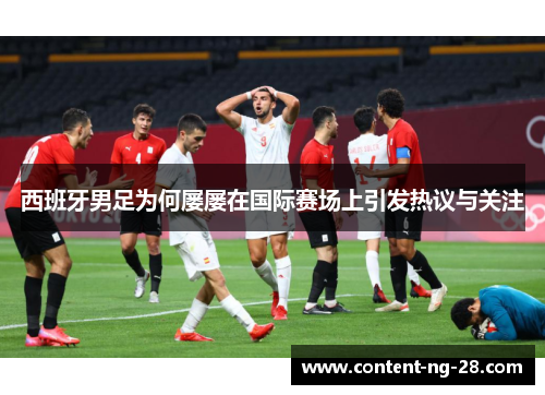 西班牙男足为何屡屡在国际赛场上引发热议与关注 西班牙男足为何屡屡在国际赛场上引发热议与关注