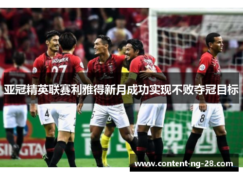 亚冠精英联赛利雅得新月成功实现不败夺冠目标 亚冠精英联赛利雅得新月成功实现不败夺冠目标