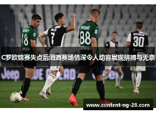 C罗欧锦赛失点后泪洒赛场情深令人动容展现拼搏与无奈 C罗欧锦赛失点后泪洒赛场情深令人动容展现拼搏与无奈
