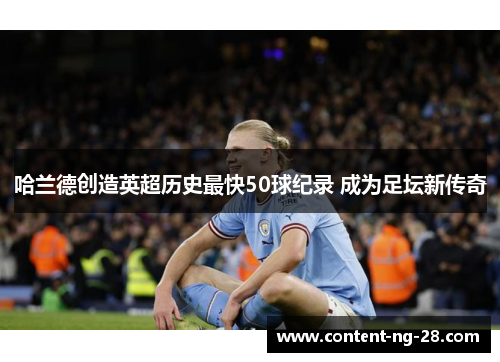 哈兰德创造英超历史最快50球纪录 成为足坛新传奇 哈兰德创造英超历史最快50球纪录 成为足坛新传奇